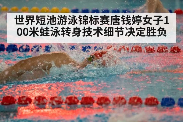 世界短池游泳锦标赛唐钱婷女子100米蛙泳转身技术细节决定胜负