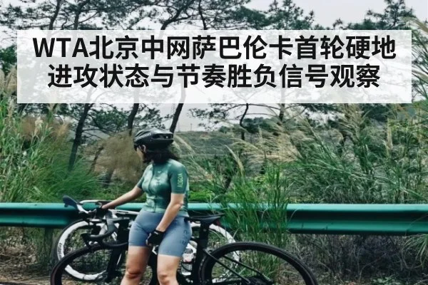 WTA北京中网萨巴伦卡首轮硬地进攻状态与节奏胜负信号观察