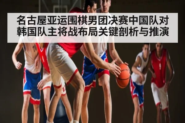 名古屋亚运围棋男团决赛中国队对韩国队主将战布局关键剖析与推演