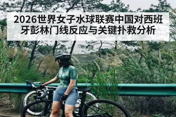 2026世界女子水球联赛中国对西班牙彭林门线反应与关键扑救分析