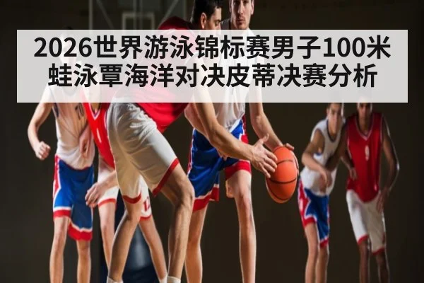 2026世界游泳锦标赛男子100米蛙泳覃海洋对决皮蒂决赛分析
