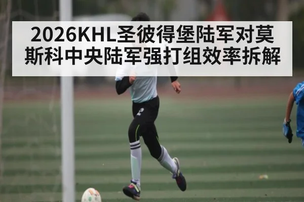 2026KHL圣彼得堡陆军对莫斯科中央陆军强打组效率拆解